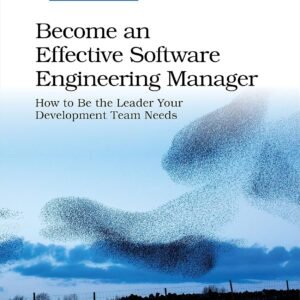 Become an Effective Software Engineering Manager: How to Be the Leader Your Development Team Needs